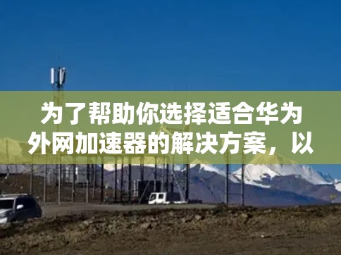 为了帮助你选择适合华为外网加速器的解决方案，以下是一个详细的步骤指南