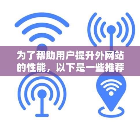 为了帮助用户提升外网站的性能，以下是一些推荐的外网站加速器，并考虑了多个因素，包括速度、安全、兼容性和易用性，以满足不同用户的需求