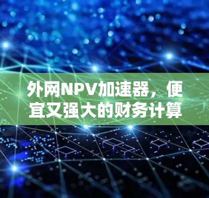外网NPV加速器,便宜又强大的财务计算工具 外网NPV加速器,便宜又强大的财务计算工具