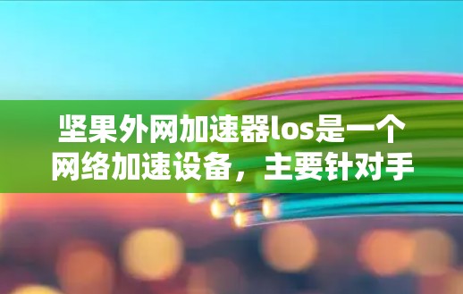 坚果外网加速器los是一个网络加速设备,主要针对手机用户,帮助他们更快地连接到互联网。它通过手机的无线网络服务来加速连接,适用于支持Wi-Fi 6或5G的用户。具体功能和使用步骤如下 坚果外网加速器los是一个网络加速设备,主要针对手机用户,帮助他们更快地连接到互联网。它通过手机的无线网络服务来加速连接,适用于支持Wi-Fi 6或5G的用户。具体功能和使用步骤如下