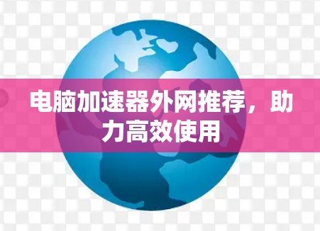 电脑加速器外网推荐,助力高效使用 电脑加速器外网推荐,助力高效使用