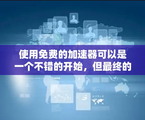 使用免费的加速器可以是一个不错的开始，但最终的选择取决于你的具体需求和体验。以下是一些步骤性的建议，帮助你利用免费加速器最大化你的体验