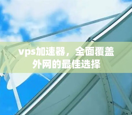 vps加速器，全面覆盖外网的最佳选择