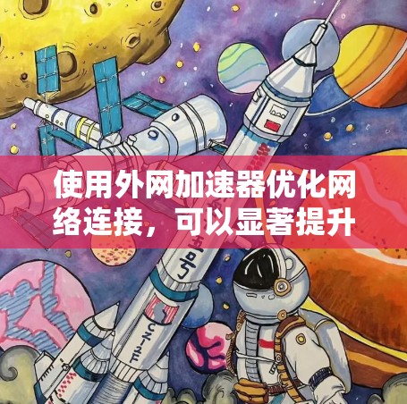 使用外网加速器优化网络连接，可以显著提升数据传输速度。以下是分步指南，帮助您顺利使用外网加速器