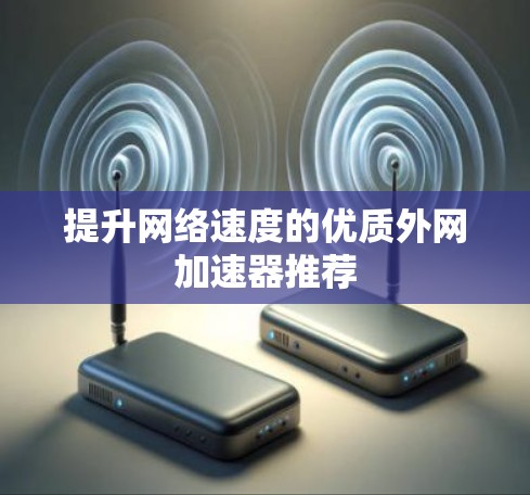 提升网络速度的优质外网加速器推荐 提升网络速度的优质外网加速器推荐