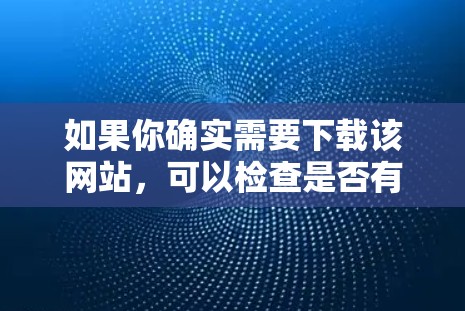 如果你确实需要下载该网站,可以检查是否有其他下载链接,或者查看该网站的官方网站,看看是否有安全提示或下载指南。如果找不到其他下载链接,建议不要点击下载链接,直接联系网站的客服或保护你的网络 如果你确实需要下载该网站,可以检查是否有其他下载链接,或者查看该网站的官方网站,看看是否有安全提示或下载指南。如果找不到其他下载链接,建议不要点击下载链接,直接联系网站的客服或保护你的网络