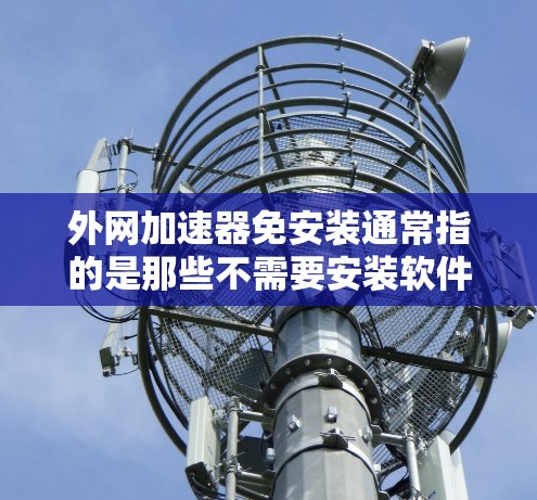 外网加速器免安装通常指的是那些不需要安装软件即可连接外网的加速工具。以下是一些免费或免费使用的外网加速器推荐，这些工具可以节省安装时间和资源