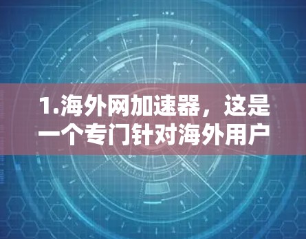 1.海外网加速器,这是一个专门针对海外用户的加速器,提供多种加速模式和选项,帮助用户提升网络速度,访问更多海外网站 1.海外网加速器,这是一个专门针对海外用户的加速器,提供多种加速模式和选项,帮助用户提升网络速度,访问更多海外网站