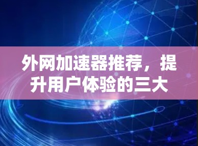 外网加速器推荐,提升用户体验的三大要点 外网加速器推荐,提升用户体验的三大要点
