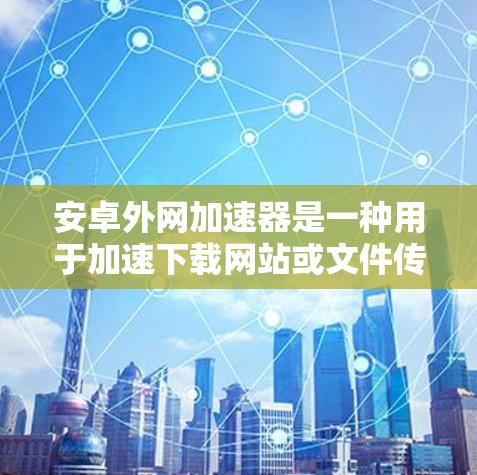 安卓外网加速器是一种用于加速下载网站或文件传输的软件工具,常用于提升下载速度和减少资源占用。以下是一些常见的安卓外网加速器及其功能 安卓外网加速器是一种用于加速下载网站或文件传输的软件工具,常用于提升下载速度和减少资源占用。以下是一些常见的安卓外网加速器及其功能