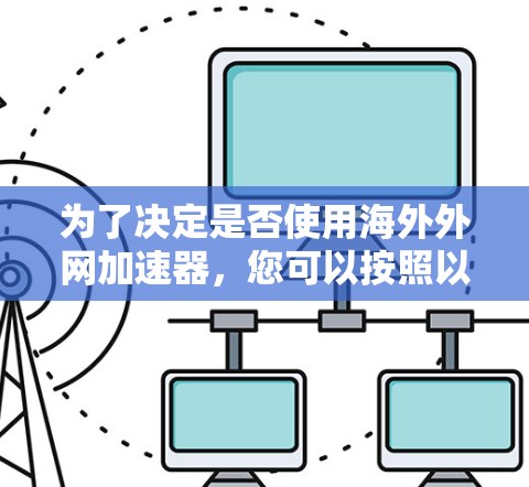 为了决定是否使用海外外网加速器，您可以按照以下步骤进行评估和决策