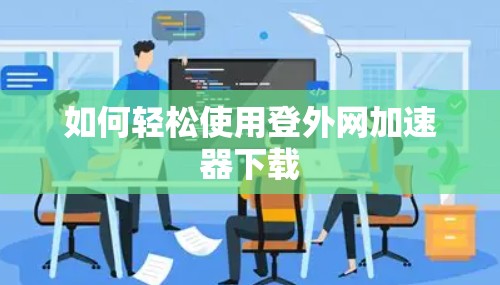 如何轻松使用登外网加速器下载 如何轻松使用登外网加速器下载