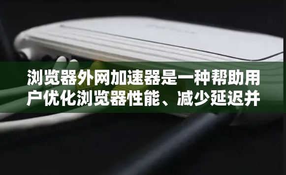 浏览器外网加速器是一种帮助用户优化浏览器性能、减少延迟并节省带宽的工具。以下是一些常见的浏览器外网加速器及其功能 浏览器外网加速器是一种帮助用户优化浏览器性能、减少延迟并节省带宽的工具。以下是一些常见的浏览器外网加速器及其功能