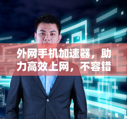 外网手机加速器,助力高效上网,不容错过 外网手机加速器,助力高效上网,不容错过