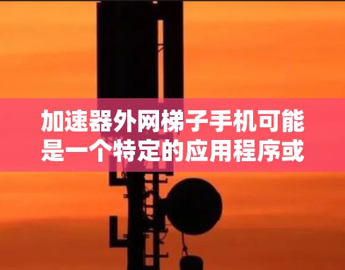 加速器外网梯子手机可能是一个特定的应用程序或工具,用于连接外网到手机。以下是对该概念的详细解释 加速器外网梯子手机可能是一个特定的应用程序或工具,用于连接外网到手机。以下是对该概念的详细解释