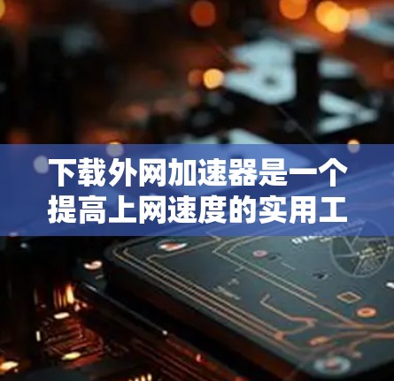 下载外网加速器是一个提高上网速度的实用工具,适合在多种设备上使用。以下是详细的步骤指南 下载外网加速器是一个提高上网速度的实用工具,适合在多种设备上使用。以下是详细的步骤指南