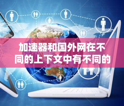 加速器和国外网在不同的上下文中有不同的含义,这些含义需要结合具体的场景和上下文来理解。以下是对它们的详细解析 加速器和国外网在不同的上下文中有不同的含义,这些含义需要结合具体的场景和上下文来理解。以下是对它们的详细解析