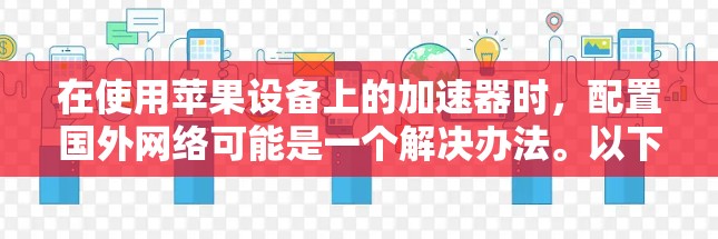 在使用苹果设备上的加速器时,配置国外网络可能是一个解决办法。以下是一些步骤指南,帮助你配置加速器到苹果设备的国外网络 在使用苹果设备上的加速器时,配置国外网络可能是一个解决办法。以下是一些步骤指南,帮助你配置加速器到苹果设备的国外网络