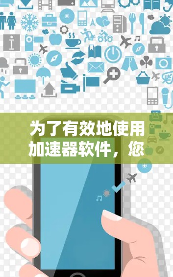 为了有效地使用加速器软件,您可以按照以下步骤进行 为了有效地使用加速器软件,您可以按照以下步骤进行