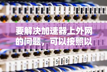 要解决加速器上外网的问题,可以按照以下步骤进行 要解决加速器上外网的问题,可以按照以下步骤进行