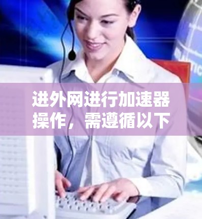 进外网进行加速器操作,需遵循以下步骤和注意事项 进外网进行加速器操作,需遵循以下步骤和注意事项