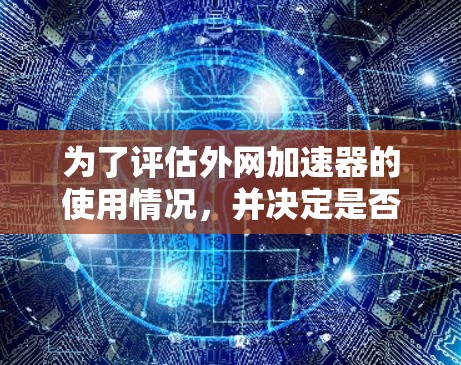 为了评估外网加速器的使用情况，并决定是否继续使用，您可以按照以下步骤操作