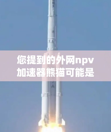 您提到的外网npv加速器熊猫可能是指某种网络加速器,设计成熊猫的形象。以下是一些常见的网络加速器推荐,您可以根据需要选择合适的 您提到的外网npv加速器熊猫可能是指某种网络加速器,设计成熊猫的形象。以下是一些常见的网络加速器推荐,您可以根据需要选择合适的