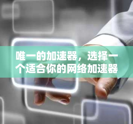 唯一的加速器,选择一个适合你的网络加速器 唯一的加速器,选择一个适合你的网络加速器