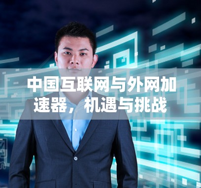 中国互联网与外网加速器,机遇与挑战 中国互联网与外网加速器,机遇与挑战