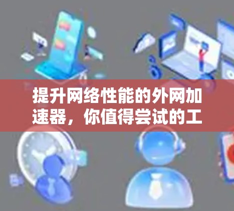 提升网络性能的外网加速器，你值得尝试的工具