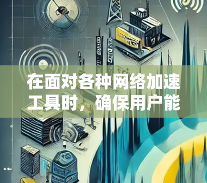 在面对各种网络加速工具时,确保用户能够高效、安全地解决问题是非常重要的。以下是针对如何选择和使用网络加速工具的步骤说明 在面对各种网络加速工具时,确保用户能够高效、安全地解决问题是非常重要的。以下是针对如何选择和使用网络加速工具的步骤说明