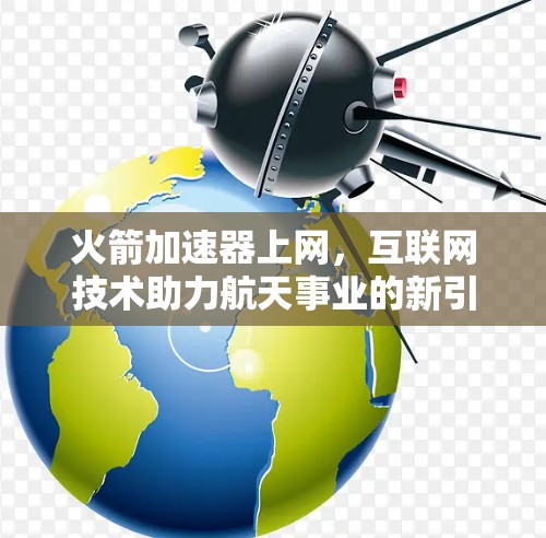 火箭加速器上网,互联网技术助力航天事业的新引擎 火箭加速器上网,互联网技术助力航天事业的新引擎