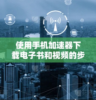 使用手机加速器下载电子书和视频的步骤如下