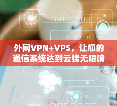外网VPN+VPS，让您的通信系统达到云端无限响应速度的解决方案