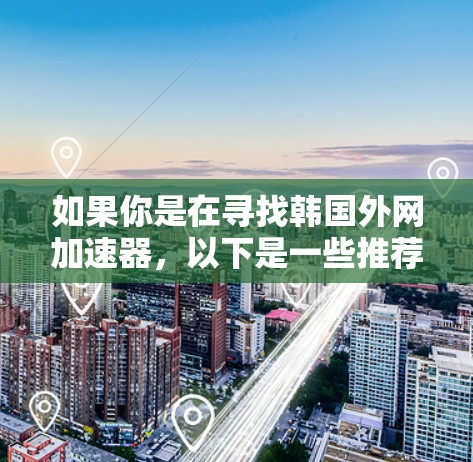 如果你是在寻找韩国外网加速器,以下是一些推荐的工具和资源,帮助你更好地下载和观看资源 如果你是在寻找韩国外网加速器,以下是一些推荐的工具和资源,帮助你更好地下载和观看资源