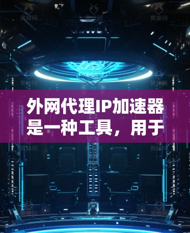 外网代理IP加速器是一种工具，用于在需要外网时快速连接到互联网并处理网络请求，提高网络性能。以下是详细的步骤和信息