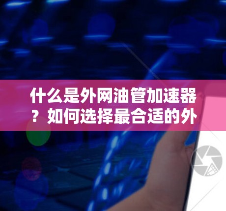 什么是外网油管加速器?如何选择最合适的外网油管加速器以提升通信性能 什么是外网油管加速器?如何选择最合适的外网油管加速器以提升通信性能