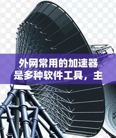 外网常用的加速器是多种软件工具,主要用于快速下载资源。以下是几种主要的加速器及其特点 外网常用的加速器是多种软件工具,主要用于快速下载资源。以下是几种主要的加速器及其特点