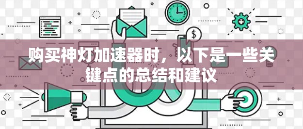 购买神灯加速器时，以下是一些关键点的总结和建议