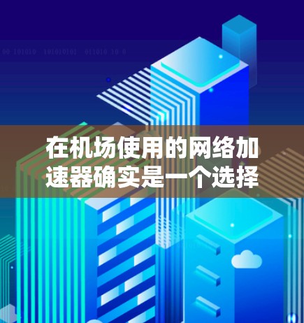 在机场使用的网络加速器确实是一个选择，但需要注意以下几点
