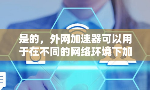 是的,外网加速器可以用于在不同的网络环境下加速下载和浏览网站。以下是一些常用的加速工具及其功能,供您参考 是的,外网加速器可以用于在不同的网络环境下加速下载和浏览网站。以下是一些常用的加速工具及其功能,供您参考