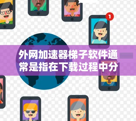 外网加速器梯子软件通常是指在下载过程中分步加载资源或加速特定资源类型的工具。以下是一些推荐的外网加速器梯子软件 外网加速器梯子软件通常是指在下载过程中分步加载资源或加速特定资源类型的工具。以下是一些推荐的外网加速器梯子软件