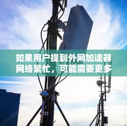 如果用户提到外网加速器网络繁忙，可能需要更多的信息来具体分析问题。以下是一些可能的步骤和建议，帮助您更好地理解问题