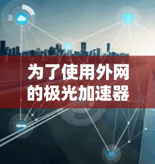 为了使用外网的极光加速器免费版本,您可以按照以下步骤进行操作 为了使用外网的极光加速器免费版本,您可以按照以下步骤进行操作
