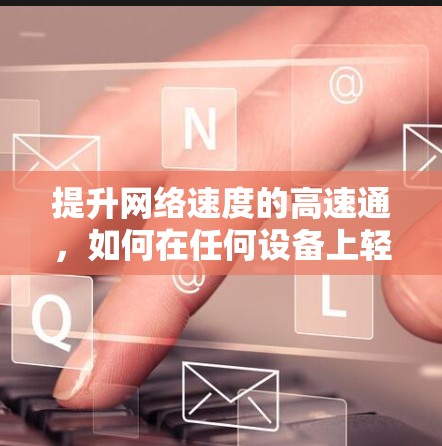 提升网络速度的高速通,如何在任何设备上轻松加速 提升网络速度的高速通,如何在任何设备上轻松加速
