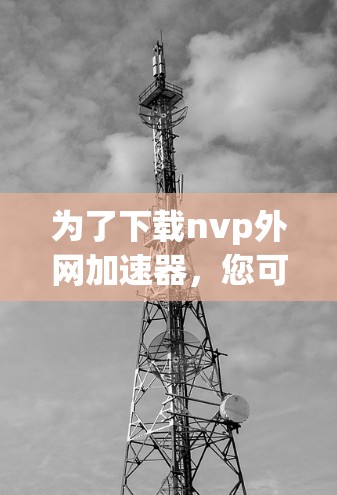 为了下载nvp外网加速器,您可以按照以下步骤进行 为了下载nvp外网加速器,您可以按照以下步骤进行