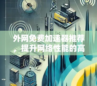 外网免费加速器推荐,提升网络性能的高效选择 外网免费加速器推荐,提升网络性能的高效选择