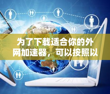 为了下载适合你的外网加速器,可以按照以下步骤进行 为了下载适合你的外网加速器,可以按照以下步骤进行