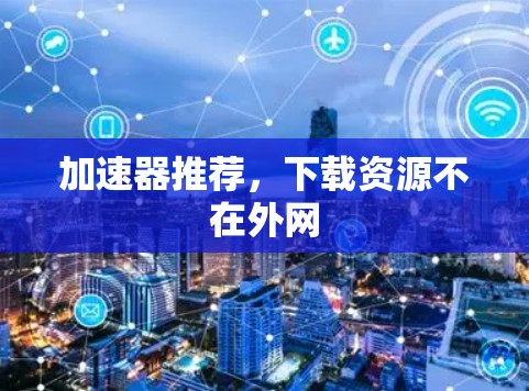 加速器推荐，下载资源不在外网