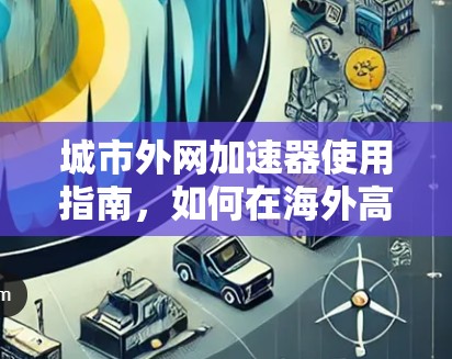 城市外网加速器使用指南,如何在海外高效连接互联网 城市外网加速器使用指南,如何在海外高效连接互联网